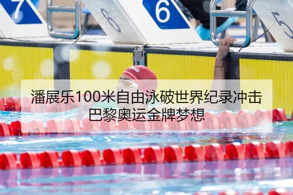 潘展乐100米自由泳破世界纪录冲击巴黎奥运金牌梦想
